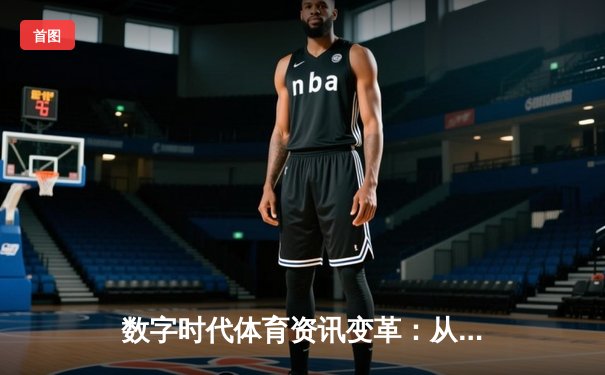 数字时代体育资讯变革：从信息获取到沉浸式体验的全面升级