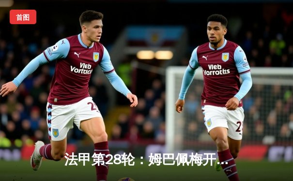 法甲第28轮：姆巴佩梅开二度助巴黎圣日耳曼3-1逆转里尔，积分榜优势扩大至12分