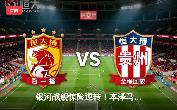 银河战舰惊险逆转！本泽马补时绝杀助皇马欧冠小组赛全胜晋级