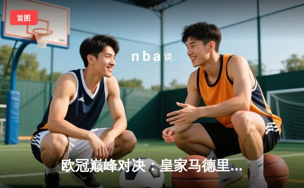 欧冠巅峰对决：皇家马德里加时赛3-2逆转曼城，本泽马帽子戏法封神