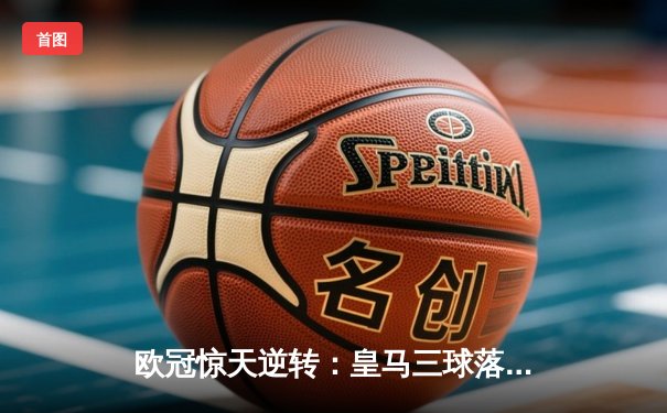 欧冠惊天逆转：皇马三球落后上演伯纳乌奇迹 本泽马加时赛绝杀挺进决赛