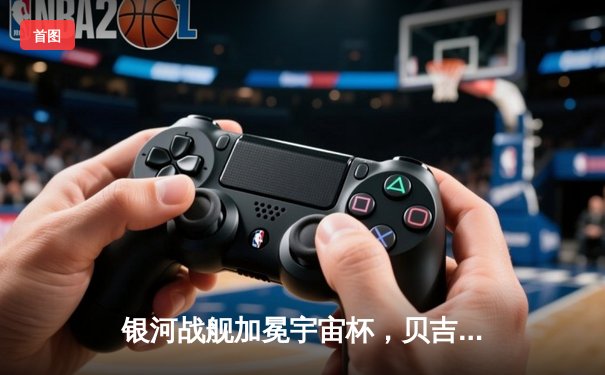 银河战舰加冕宇宙杯，贝吉塔凌空斩锁定胜局