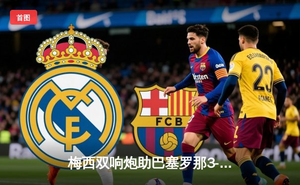 梅西双响炮助巴塞罗那3-1力克皇马，西甲天王山之战精彩纷呈