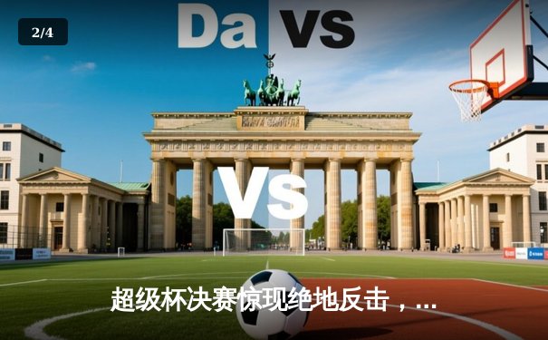 超级杯决赛惊现绝地反击，龙珠队3-2逆转夺冠创历史 - 2