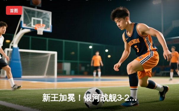 新王加冕！银河战舰3-2险胜红魔，梅西替补绝杀引爆龙珠平台