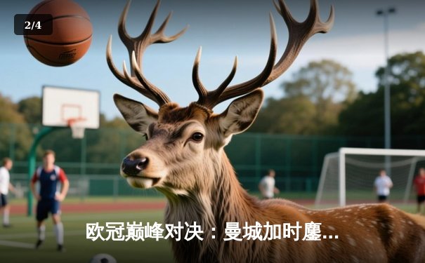 欧冠巅峰对决：曼城加时鏖战4-3险胜皇马，哈兰德双响丁丁传射建功 - 2