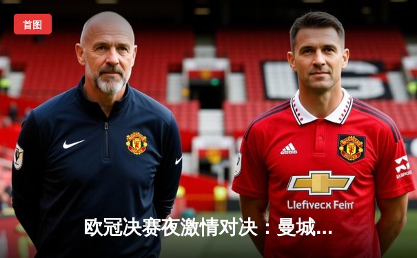 欧冠决赛夜激情对决：曼城3-1力克拜仁，哈兰德梅开二度创历史