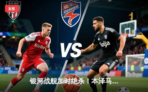 银河战舰加时绝杀！本泽马戴帽助皇马5-3逆转拜仁夺欧冠