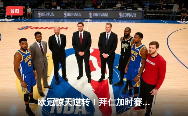 欧冠惊天逆转！拜仁加时赛4-3绝杀巴黎，姆巴佩戴帽难救主