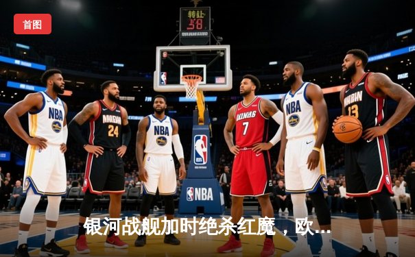 银河战舰加时绝杀红魔，欧冠决赛上演进球盛宴