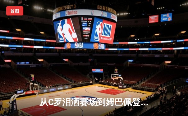从C罗泪洒赛场到姆巴佩登顶：当代体育偶像的传承与变革