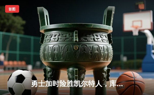 勇士加时险胜凯尔特人，库里狂砍43分刷新总决赛纪录